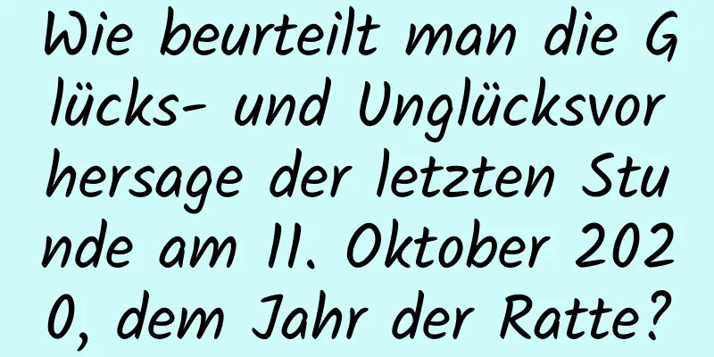 Wie beurteilt man die Glücks- und Unglücksvorhersage der letzten Stunde am 11. Oktober 2020, dem Jahr der Ratte?