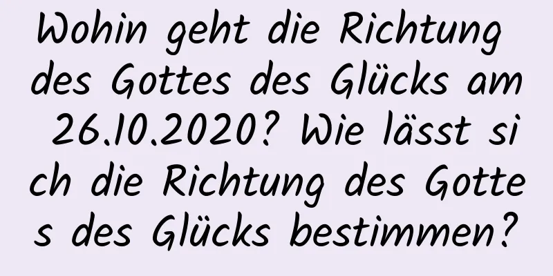 Wohin geht die Richtung des Gottes des Glücks am 26.10.2020? Wie lässt sich die Richtung des Gottes des Glücks bestimmen?