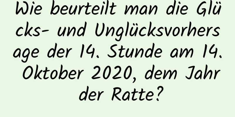 Wie beurteilt man die Glücks- und Unglücksvorhersage der 14. Stunde am 14. Oktober 2020, dem Jahr der Ratte?