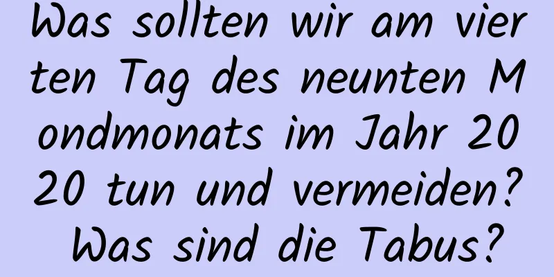 Was sollten wir am vierten Tag des neunten Mondmonats im Jahr 2020 tun und vermeiden? Was sind die Tabus?