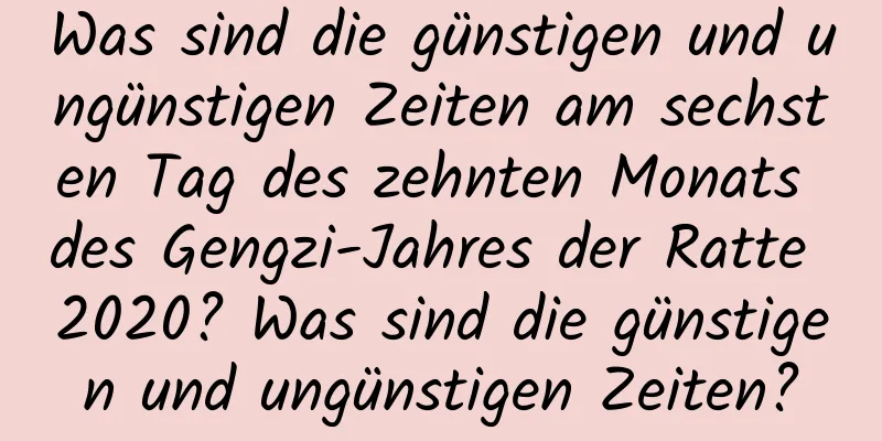 Was sind die günstigen und ungünstigen Zeiten am sechsten Tag des zehnten Monats des Gengzi-Jahres der Ratte 2020? Was sind die günstigen und ungünstigen Zeiten?