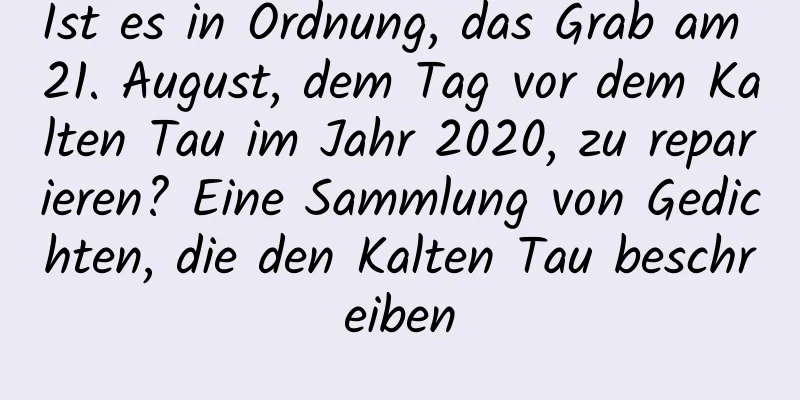 Ist es in Ordnung, das Grab am 21. August, dem Tag vor dem Kalten Tau im Jahr 2020, zu reparieren? Eine Sammlung von Gedichten, die den Kalten Tau beschreiben