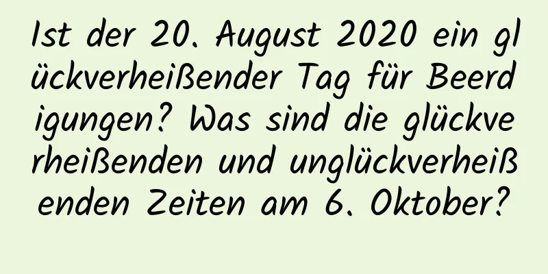 Ist der 20. August 2020 ein glückverheißender Tag für Beerdigungen? Was sind die glückverheißenden und unglückverheißenden Zeiten am 6. Oktober?