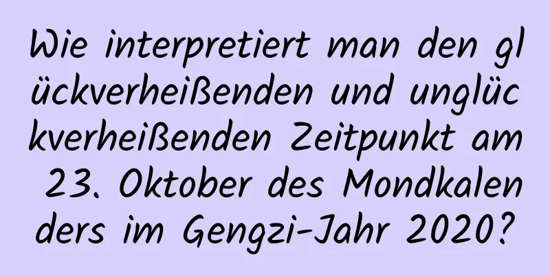 Wie interpretiert man den glückverheißenden und unglückverheißenden Zeitpunkt am 23. Oktober des Mondkalenders im Gengzi-Jahr 2020?