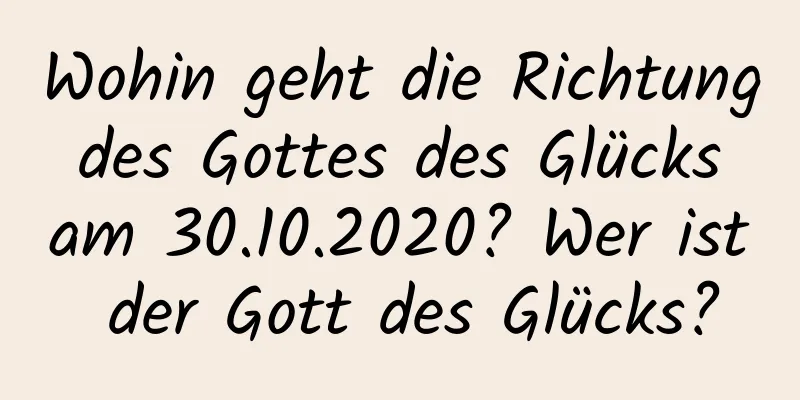 Wohin geht die Richtung des Gottes des Glücks am 30.10.2020? Wer ist der Gott des Glücks?