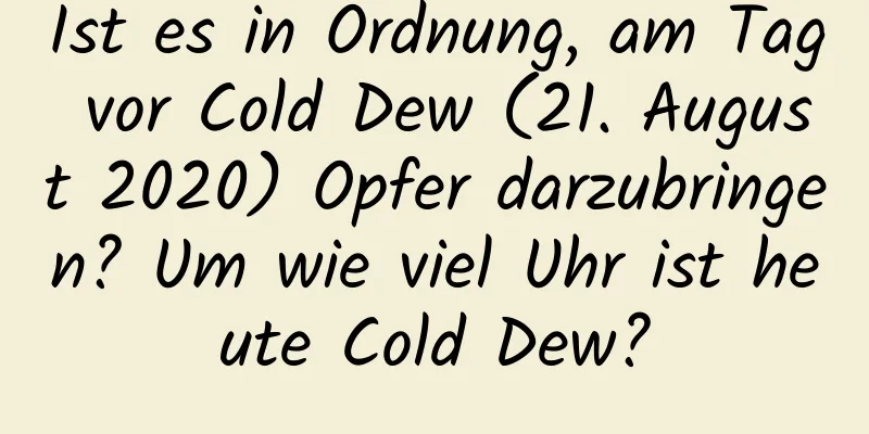 Ist es in Ordnung, am Tag vor Cold Dew (21. August 2020) Opfer darzubringen? Um wie viel Uhr ist heute Cold Dew?