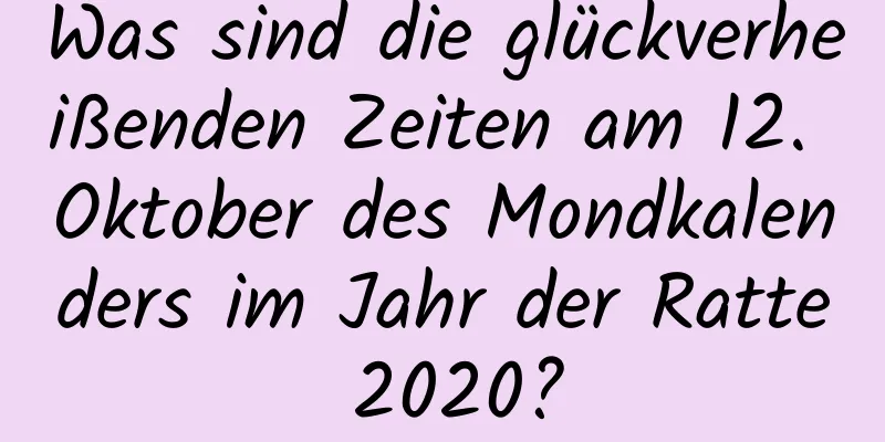 Was sind die glückverheißenden Zeiten am 12. Oktober des Mondkalenders im Jahr der Ratte 2020?