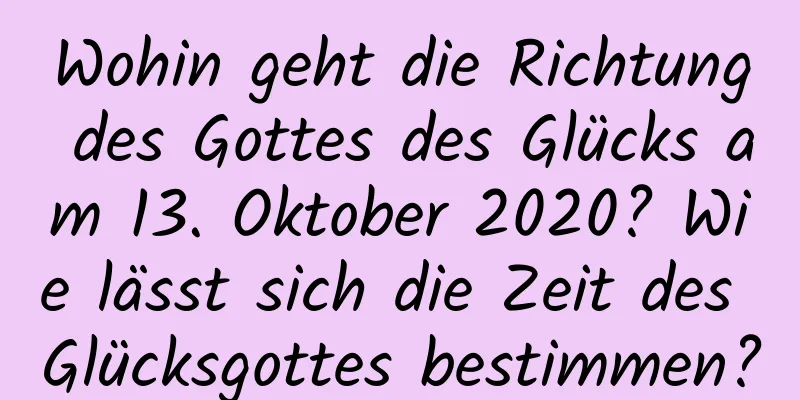 Wohin geht die Richtung des Gottes des Glücks am 13. Oktober 2020? Wie lässt sich die Zeit des Glücksgottes bestimmen?