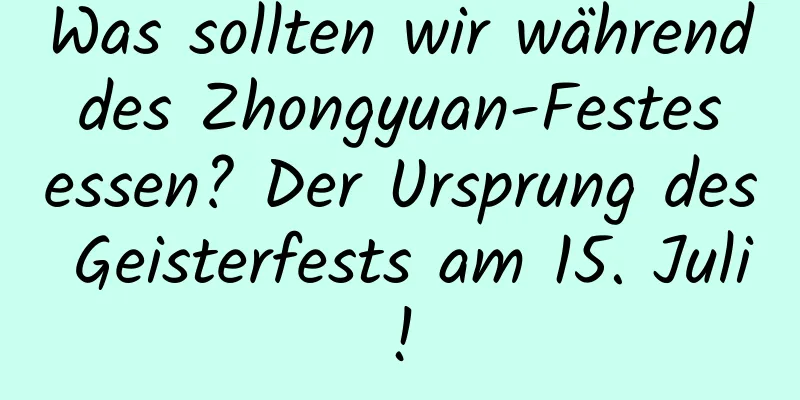 Was sollten wir während des Zhongyuan-Festes essen? Der Ursprung des Geisterfests am 15. Juli!