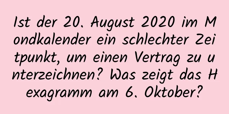 Ist der 20. August 2020 im Mondkalender ein schlechter Zeitpunkt, um einen Vertrag zu unterzeichnen? Was zeigt das Hexagramm am 6. Oktober?