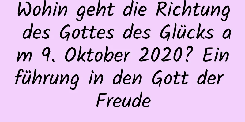 Wohin geht die Richtung des Gottes des Glücks am 9. Oktober 2020? Einführung in den Gott der Freude