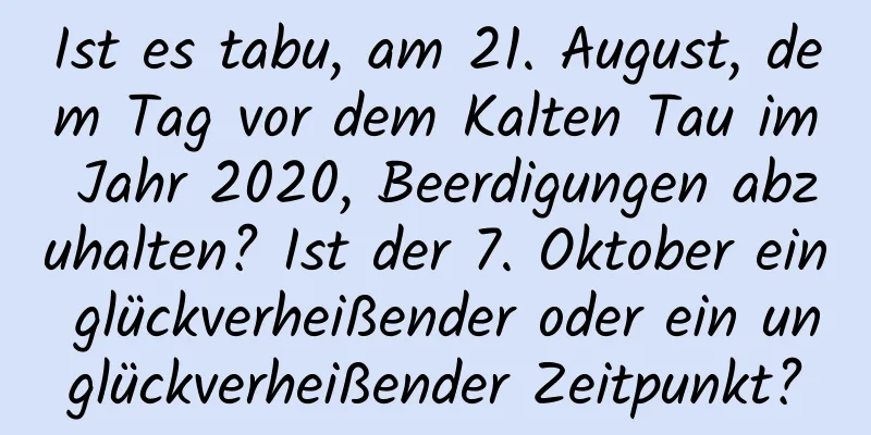 Ist es tabu, am 21. August, dem Tag vor dem Kalten Tau im Jahr 2020, Beerdigungen abzuhalten? Ist der 7. Oktober ein glückverheißender oder ein unglückverheißender Zeitpunkt?