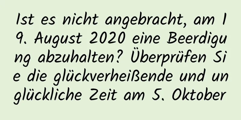 Ist es nicht angebracht, am 19. August 2020 eine Beerdigung abzuhalten? Überprüfen Sie die glückverheißende und unglückliche Zeit am 5. Oktober