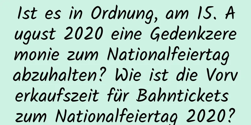 Ist es in Ordnung, am 15. August 2020 eine Gedenkzeremonie zum Nationalfeiertag abzuhalten? Wie ist die Vorverkaufszeit für Bahntickets zum Nationalfeiertag 2020?