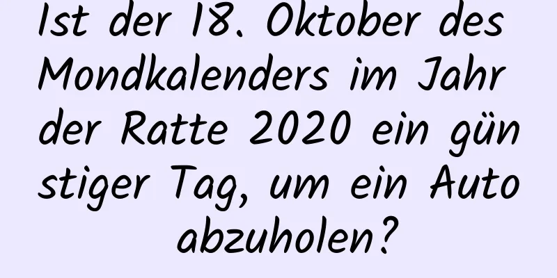 Ist der 18. Oktober des Mondkalenders im Jahr der Ratte 2020 ein günstiger Tag, um ein Auto abzuholen?