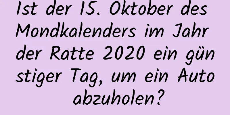 Ist der 15. Oktober des Mondkalenders im Jahr der Ratte 2020 ein günstiger Tag, um ein Auto abzuholen?