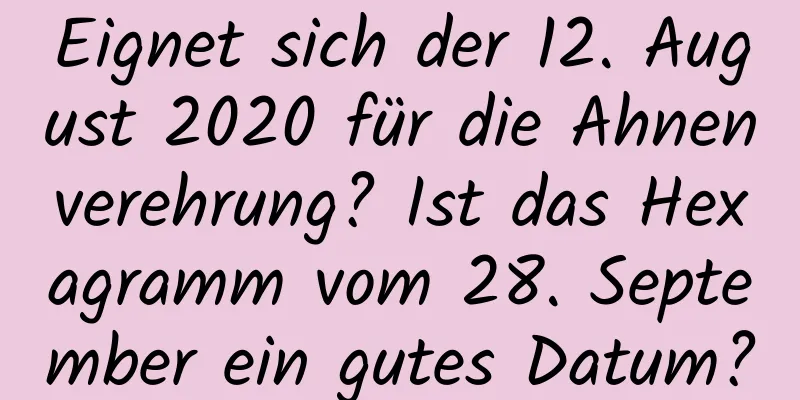 Eignet sich der 12. August 2020 für die Ahnenverehrung? Ist das Hexagramm vom 28. September ein gutes Datum?