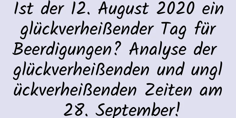 Ist der 12. August 2020 ein glückverheißender Tag für Beerdigungen? Analyse der glückverheißenden und unglückverheißenden Zeiten am 28. September!