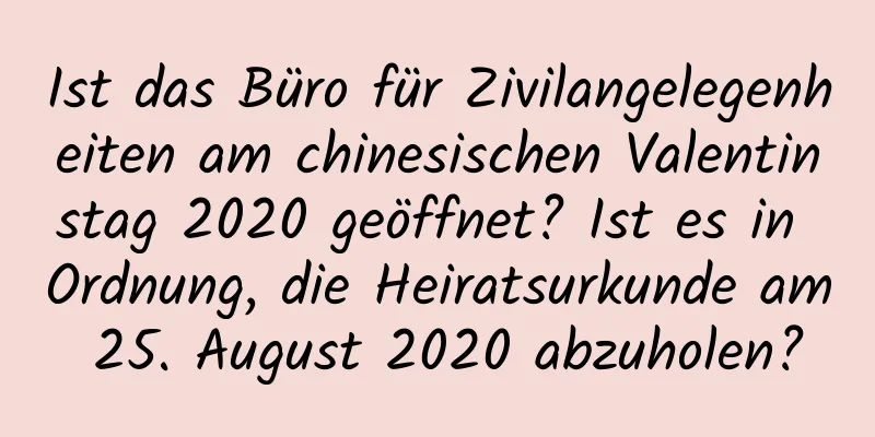 Ist das Büro für Zivilangelegenheiten am chinesischen Valentinstag 2020 geöffnet? Ist es in Ordnung, die Heiratsurkunde am 25. August 2020 abzuholen?