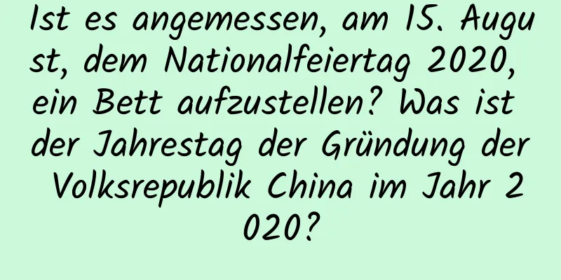 Ist es angemessen, am 15. August, dem Nationalfeiertag 2020, ein Bett aufzustellen? Was ist der Jahrestag der Gründung der Volksrepublik China im Jahr 2020?