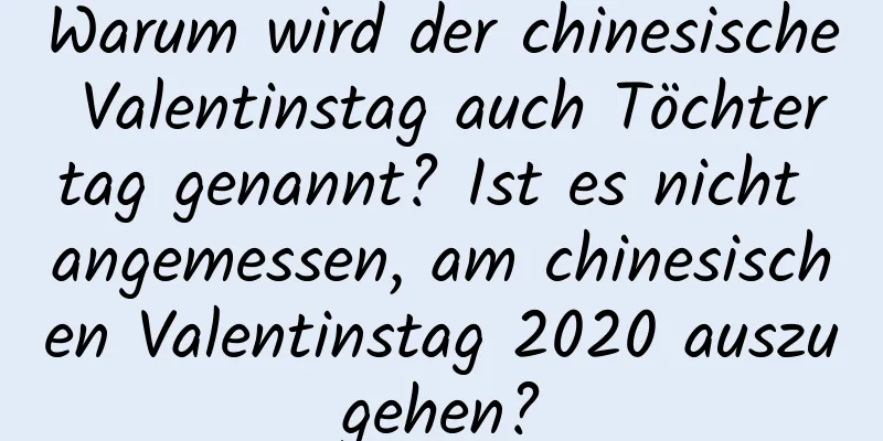 Warum wird der chinesische Valentinstag auch Töchtertag genannt? Ist es nicht angemessen, am chinesischen Valentinstag 2020 auszugehen?