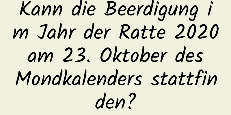 Kann die Beerdigung im Jahr der Ratte 2020 am 23. Oktober des Mondkalenders stattfinden?