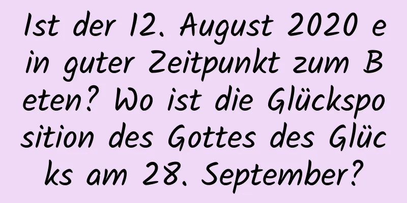 Ist der 12. August 2020 ein guter Zeitpunkt zum Beten? Wo ist die Glücksposition des Gottes des Glücks am 28. September?