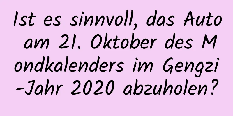 Ist es sinnvoll, das Auto am 21. Oktober des Mondkalenders im Gengzi-Jahr 2020 abzuholen?