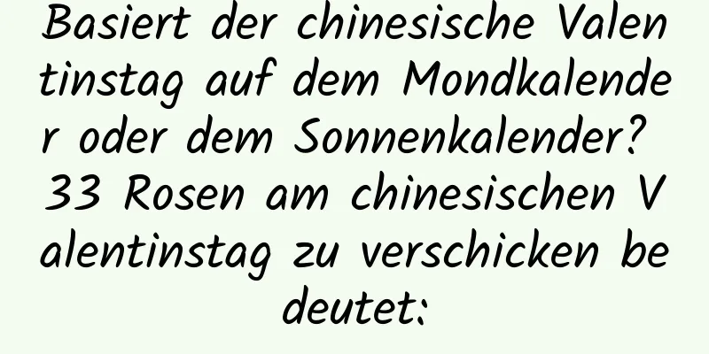 Basiert der chinesische Valentinstag auf dem Mondkalender oder dem Sonnenkalender? 33 Rosen am chinesischen Valentinstag zu verschicken bedeutet: