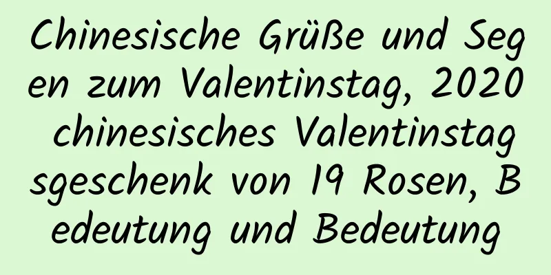 Chinesische Grüße und Segen zum Valentinstag, 2020 chinesisches Valentinstagsgeschenk von 19 Rosen, Bedeutung und Bedeutung