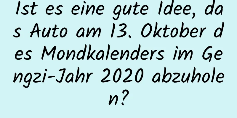 Ist es eine gute Idee, das Auto am 13. Oktober des Mondkalenders im Gengzi-Jahr 2020 abzuholen?