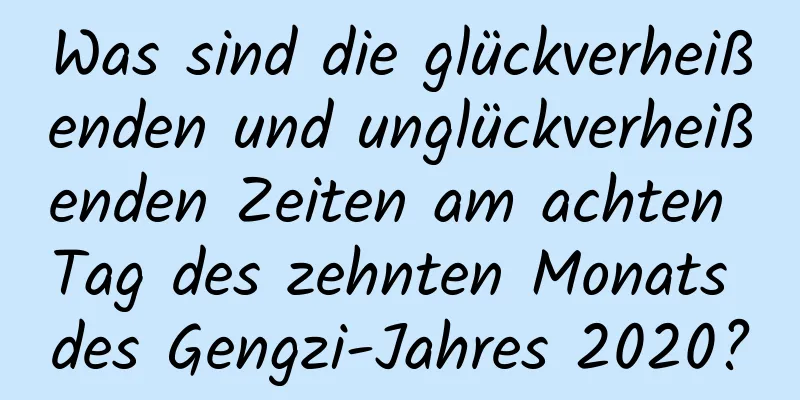 Was sind die glückverheißenden und unglückverheißenden Zeiten am achten Tag des zehnten Monats des Gengzi-Jahres 2020?