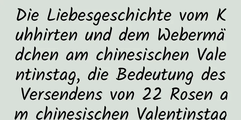 Die Liebesgeschichte vom Kuhhirten und dem Webermädchen am chinesischen Valentinstag, die Bedeutung des Versendens von 22 Rosen am chinesischen Valentinstag