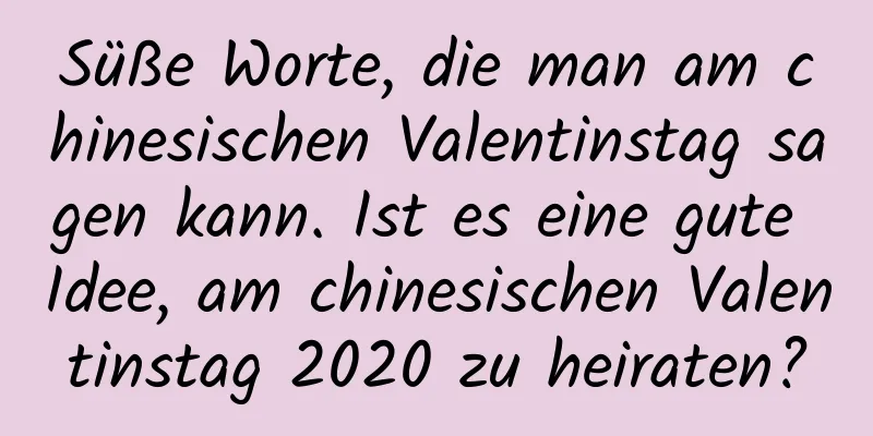 Süße Worte, die man am chinesischen Valentinstag sagen kann. Ist es eine gute Idee, am chinesischen Valentinstag 2020 zu heiraten?