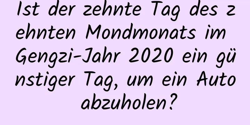 Ist der zehnte Tag des zehnten Mondmonats im Gengzi-Jahr 2020 ein günstiger Tag, um ein Auto abzuholen?