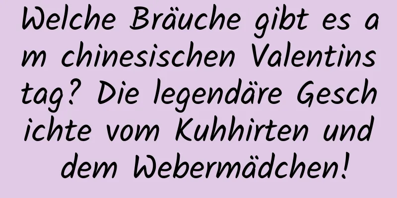 Welche Bräuche gibt es am chinesischen Valentinstag? Die legendäre Geschichte vom Kuhhirten und dem Webermädchen!