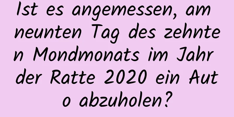 Ist es angemessen, am neunten Tag des zehnten Mondmonats im Jahr der Ratte 2020 ein Auto abzuholen?