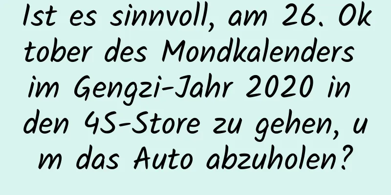 Ist es sinnvoll, am 26. Oktober des Mondkalenders im Gengzi-Jahr 2020 in den 4S-Store zu gehen, um das Auto abzuholen?