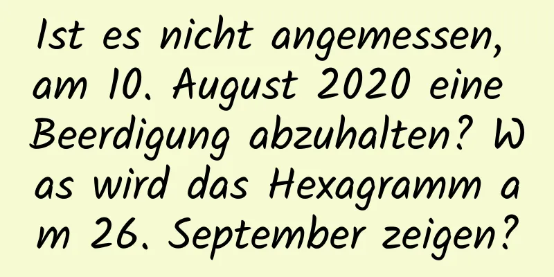 Ist es nicht angemessen, am 10. August 2020 eine Beerdigung abzuhalten? Was wird das Hexagramm am 26. September zeigen?