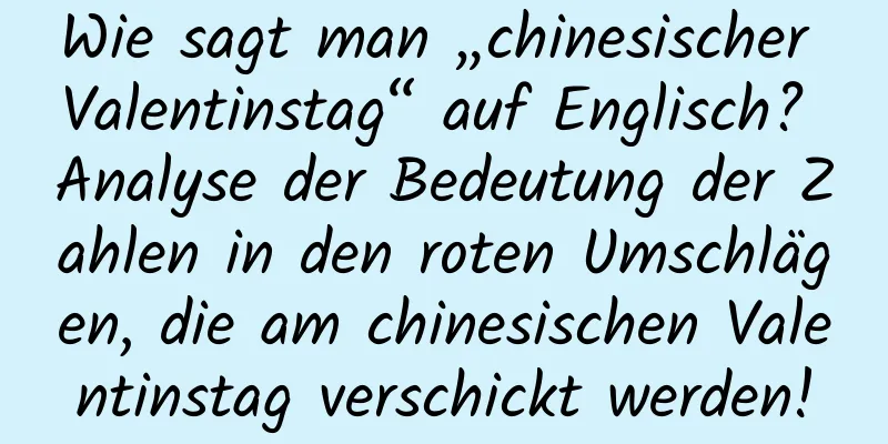 Wie sagt man „chinesischer Valentinstag“ auf Englisch? Analyse der Bedeutung der Zahlen in den roten Umschlägen, die am chinesischen Valentinstag verschickt werden!