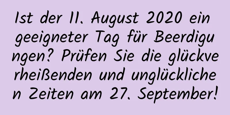 Ist der 11. August 2020 ein geeigneter Tag für Beerdigungen? Prüfen Sie die glückverheißenden und unglücklichen Zeiten am 27. September!