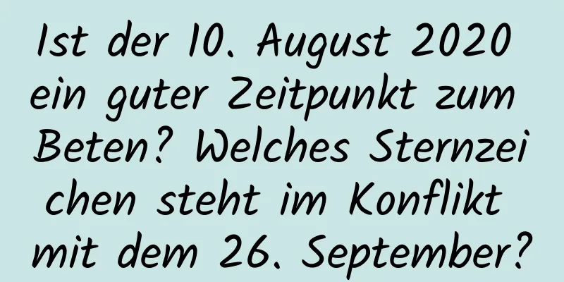 Ist der 10. August 2020 ein guter Zeitpunkt zum Beten? Welches Sternzeichen steht im Konflikt mit dem 26. September?