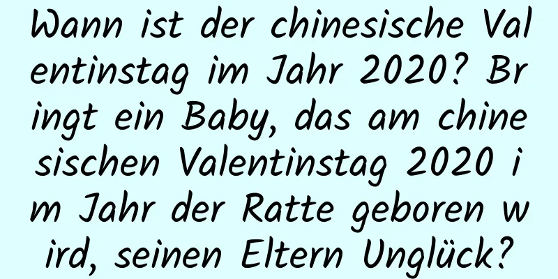 Wann ist der chinesische Valentinstag im Jahr 2020? Bringt ein Baby, das am chinesischen Valentinstag 2020 im Jahr der Ratte geboren wird, seinen Eltern Unglück?