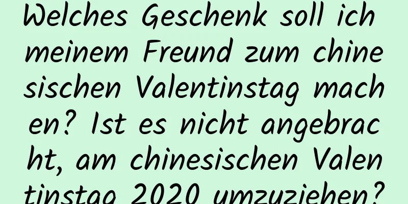 Welches Geschenk soll ich meinem Freund zum chinesischen Valentinstag machen? Ist es nicht angebracht, am chinesischen Valentinstag 2020 umzuziehen?