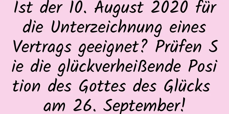 Ist der 10. August 2020 für die Unterzeichnung eines Vertrags geeignet? Prüfen Sie die glückverheißende Position des Gottes des Glücks am 26. September!