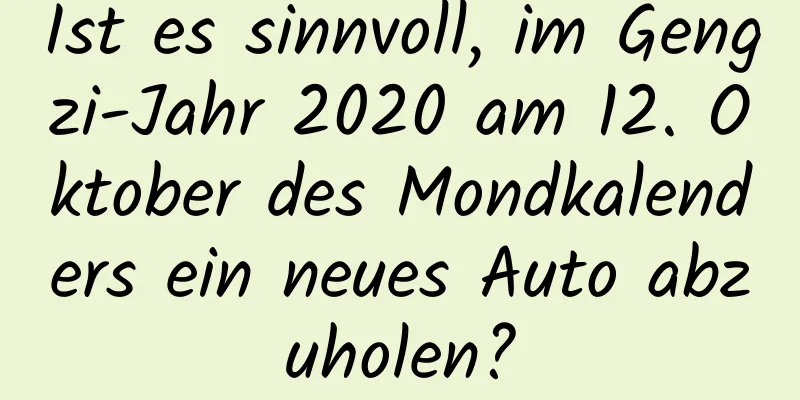 Ist es sinnvoll, im Gengzi-Jahr 2020 am 12. Oktober des Mondkalenders ein neues Auto abzuholen?