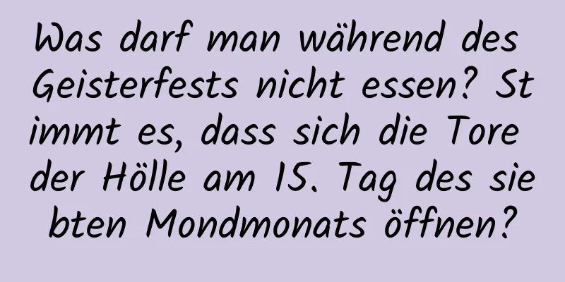 Was darf man während des Geisterfests nicht essen? Stimmt es, dass sich die Tore der Hölle am 15. Tag des siebten Mondmonats öffnen?