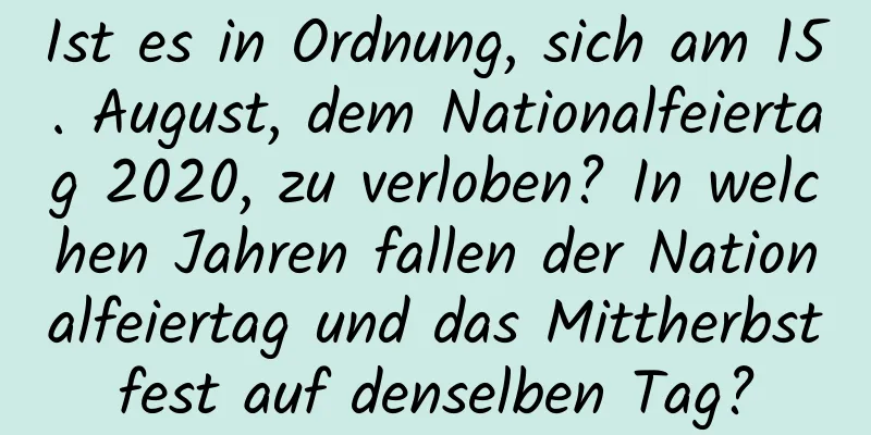 Ist es in Ordnung, sich am 15. August, dem Nationalfeiertag 2020, zu verloben? In welchen Jahren fallen der Nationalfeiertag und das Mittherbstfest auf denselben Tag?