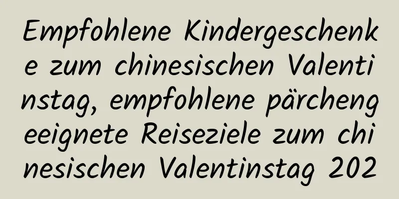 Empfohlene Kindergeschenke zum chinesischen Valentinstag, empfohlene pärchengeeignete Reiseziele zum chinesischen Valentinstag 2020