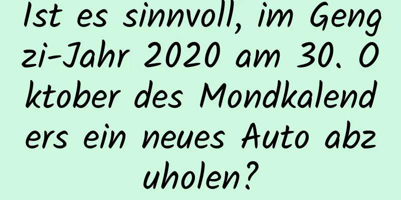 Ist es sinnvoll, im Gengzi-Jahr 2020 am 30. Oktober des Mondkalenders ein neues Auto abzuholen?